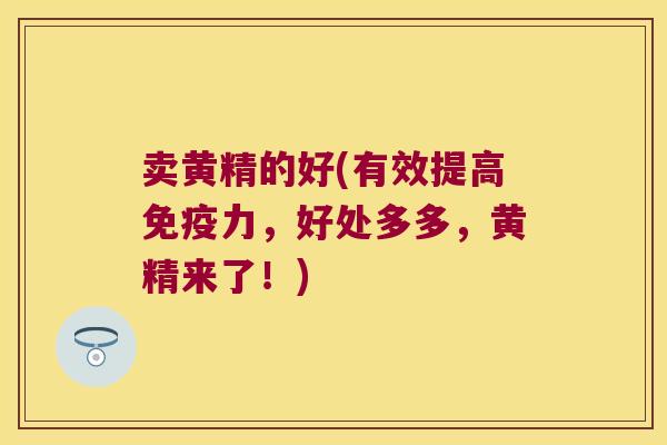 卖黄精的好(有效提高力，好处多多，黄精来了！)