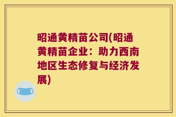 昭通黄精苗公司(昭通黄精苗企业：助力西南地区生态修复与经济发展)