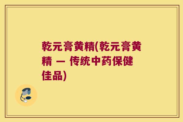 乾元膏黄精(乾元膏黄精 — 传统保健佳品)