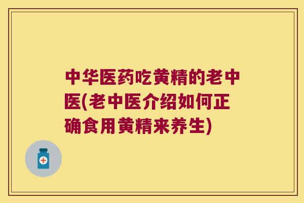中华医药吃黄精的老中医(老中医介绍如何正确食用黄精来养生)