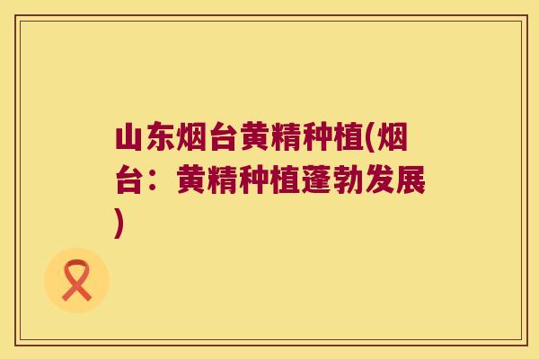 山东烟台黄精种植(烟台：黄精种植蓬勃发展)