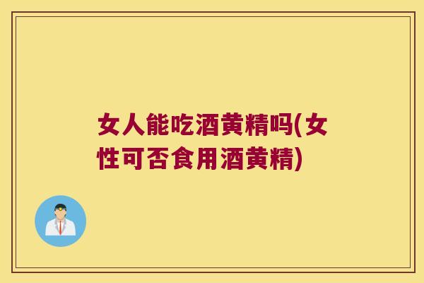 女人能吃酒黄精吗(女性可否食用酒黄精)