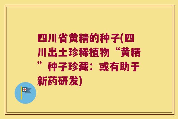 四川省黄精的种子(四川出土珍稀植物“黄精”种子珍藏:或有助于新药研发) 四川省黄精的种子(四川出土珍稀植物“黄精”种子珍藏:或有助于新药研发)