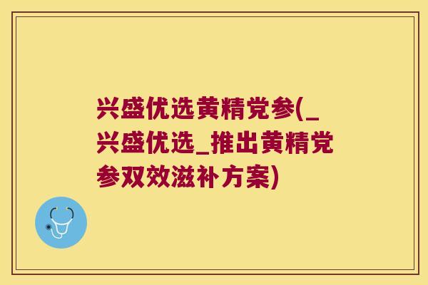 兴盛优选黄精党参(_兴盛优选_推出黄精党参双效滋补方案) 兴盛优选黄精党参(_兴盛优选_推出黄精党参双效滋补方案)