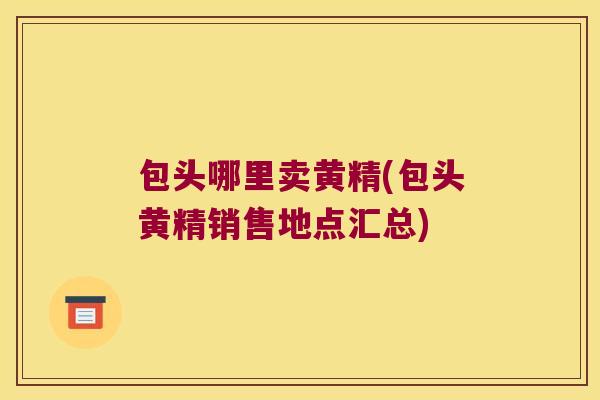 包头哪里卖黄精(包头黄精销售地点汇总) 包头哪里卖黄精(包头黄精销售地点汇总)