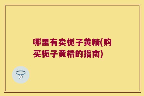 哪里有卖栀子黄精(购买栀子黄精的指南) 哪里有卖栀子黄精(购买栀子黄精的指南)