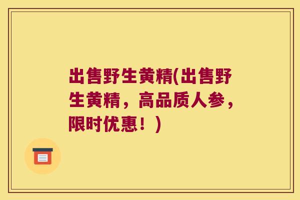 出售野生黄精(出售野生黄精,高品质人参,限时优惠!) 出售野生黄精(出售野生黄精,高品质人参,限时优惠!)