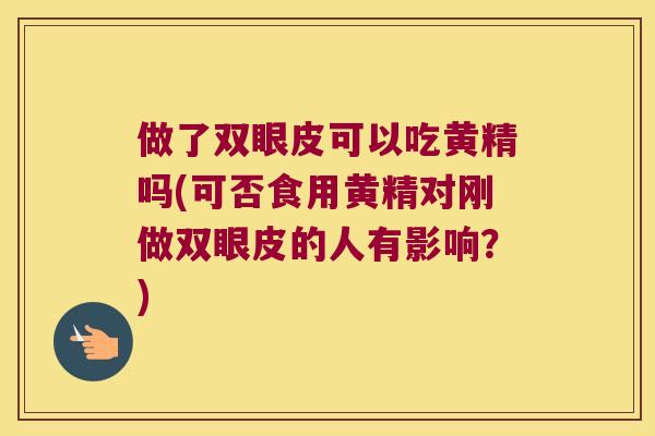 做了双眼皮可以吃黄精吗(可否食用黄精对刚做双眼皮的人有影响？)