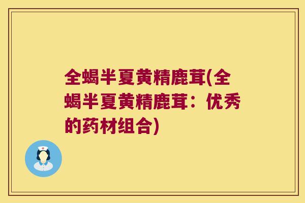 全蝎半夏黄精鹿茸(全蝎半夏黄精鹿茸：优秀的药材组合)