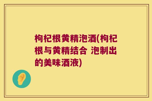 枸杞根黄精泡酒(枸杞根与黄精结合 泡制出的美味酒液)
