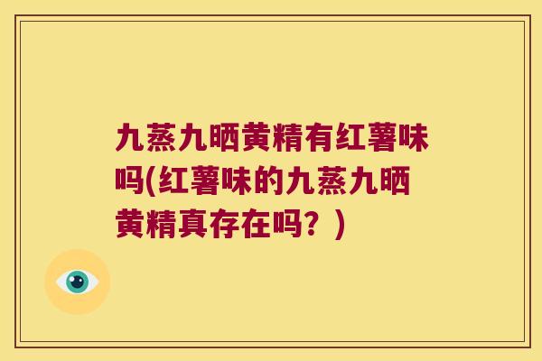 九蒸九晒黄精有红薯味吗(红薯味的九蒸九晒黄精真存在吗?) 九蒸九晒黄精有红薯味吗(红薯味的九蒸九晒黄精真存在吗?)
