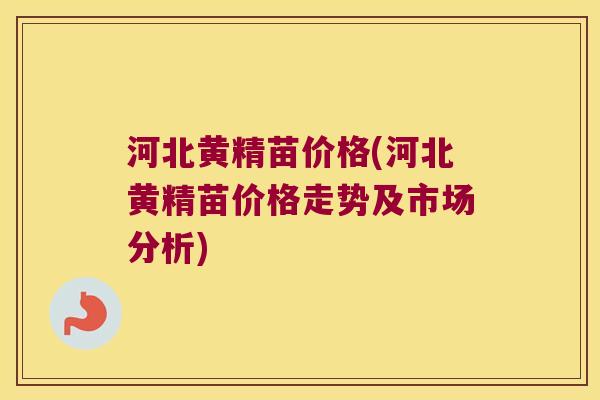 河北黄精苗价格(河北黄精苗价格走势及市场分析) 河北黄精苗价格(河北黄精苗价格走势及市场分析)