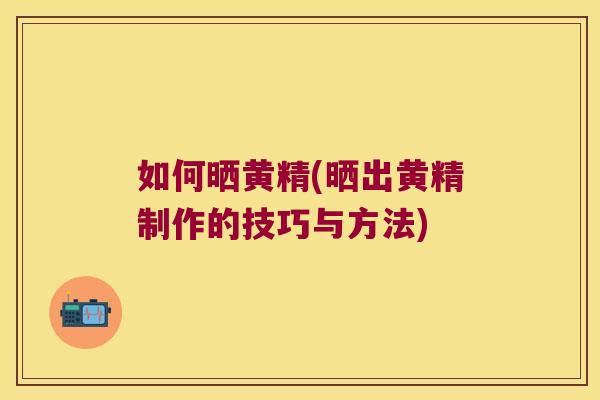 如何晒黄精(晒出黄精制作的技巧与方法)