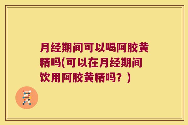 期间可以喝阿胶黄精吗(可以在期间饮用阿胶黄精吗?) 期间可以喝阿胶黄精吗(可以在期间饮用阿胶黄精吗?)