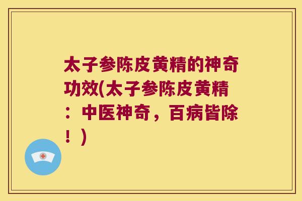 太子参陈皮黄精的神奇功效(太子参陈皮黄精:中医神奇,百皆除!) 太子参陈皮黄精的神奇功效(太子参陈皮黄精:中医神奇,百皆除!)