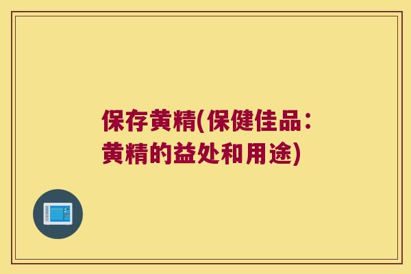 保存黄精(保健佳品：黄精的益处和用途)