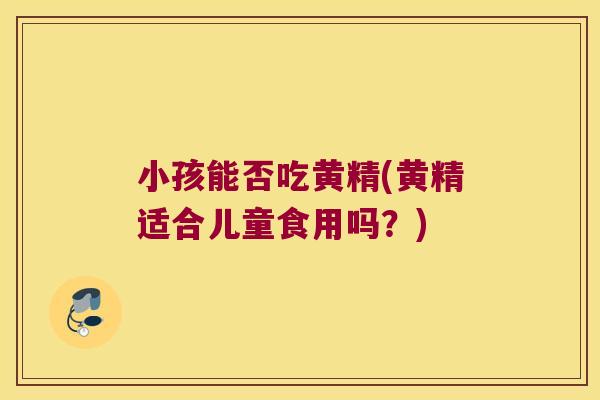 小孩能否吃黄精(黄精适合儿童食用吗？)