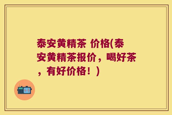 泰安黄精茶 价格(泰安黄精茶报价,喝好茶,有好价格!) 泰安黄精茶 价格(泰安黄精茶报价,喝好茶,有好价格!)