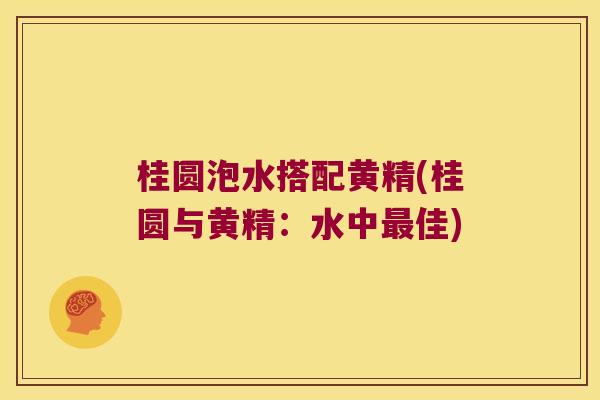 桂圆泡水搭配黄精(桂圆与黄精：水中佳)