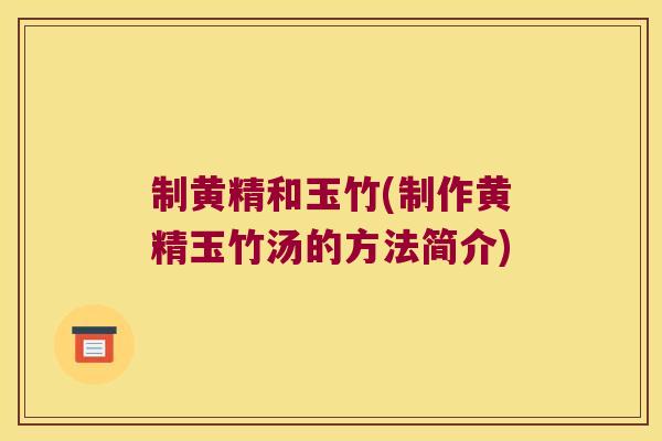 制黄精和玉竹(制作黄精玉竹汤的方法简介) 制黄精和玉竹(制作黄精玉竹汤的方法简介)