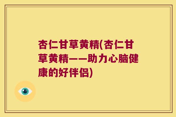 杏仁甘草黄精(杏仁甘草黄精——助力健康的好伴侣)