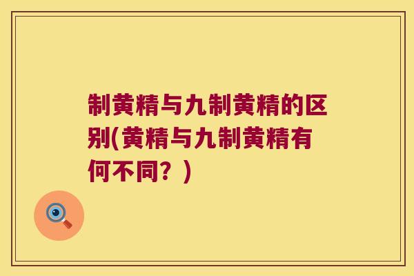 制黄精与九制黄精的区别(黄精与九制黄精有何不同？)