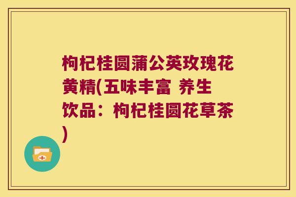 枸杞桂圆蒲公英玫瑰花黄精(五味丰富 养生饮品:枸杞桂圆花草茶) 枸杞桂圆蒲公英玫瑰花黄精(五味丰富 养生饮品:枸杞桂圆花草茶)