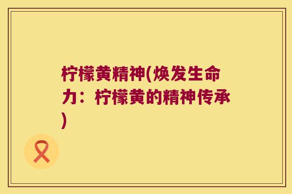 柠檬黄精神(焕发生命力:柠檬黄的精神传承) 柠檬黄精神(焕发生命力:柠檬黄的精神传承)