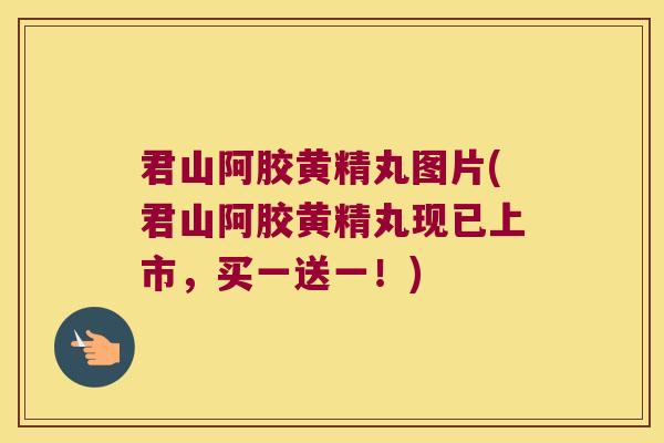 君山阿胶黄精丸图片(君山阿胶黄精丸现已上市,买一送一!) 君山阿胶黄精丸图片(君山阿胶黄精丸现已上市,买一送一!)