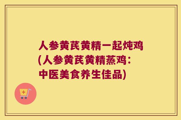人参黄芪黄精一起炖鸡(人参黄芪黄精蒸鸡：中医美食养生佳品)