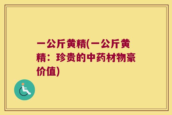 一公斤黄精(一公斤黄精：珍贵的材物豪价值)