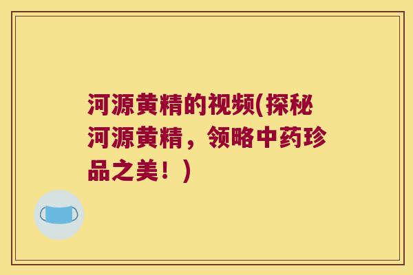 河源黄精的视频(探秘河源黄精，领略珍品之美！)
