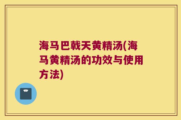 海马巴戟天黄精汤(海马黄精汤的功效与使用方法) 海马巴戟天黄精汤(海马黄精汤的功效与使用方法)