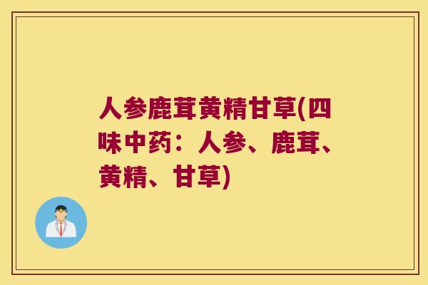 人参鹿茸黄精甘草(四味:人参、鹿茸、黄精、甘草) 人参鹿茸黄精甘草(四味:人参、鹿茸、黄精、甘草)