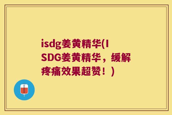 isdg姜黄精华(ISDG姜黄精华,缓解效果超赞!) isdg姜黄精华(ISDG姜黄精华,缓解效果超赞!)