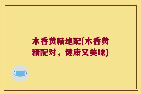 木香黄精绝配(木香黄精配对，健康又美味)