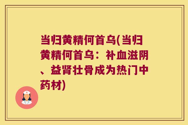 当归黄精何首乌(当归黄精何首乌：补滋阴、益壮骨成为热门材)