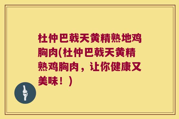 杜仲巴戟天黄精熟地鸡胸肉(杜仲巴戟天黄精熟鸡胸肉,让你健康又美味!) 杜仲巴戟天黄精熟地鸡胸肉(杜仲巴戟天黄精熟鸡胸肉,让你健康又美味!)