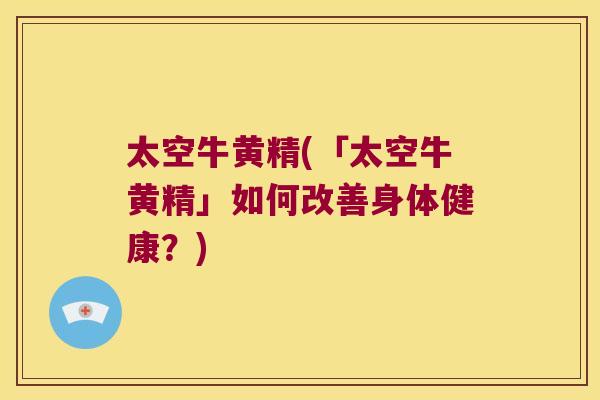 太空牛黄精(「太空牛黄精」如何改善身体健康?) 太空牛黄精(「太空牛黄精」如何改善身体健康?)