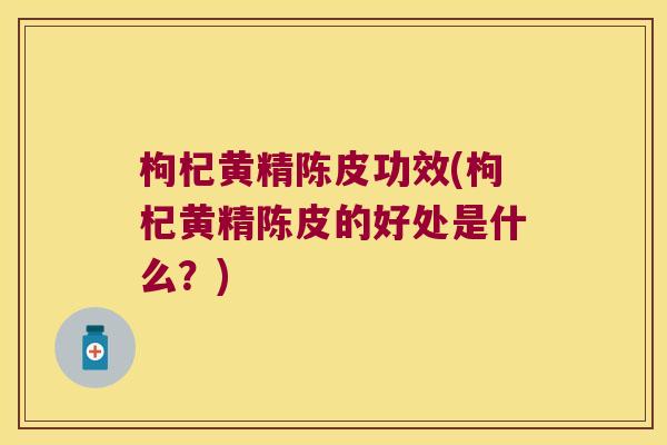 枸杞黄精陈皮功效(枸杞黄精陈皮的好处是什么?) 枸杞黄精陈皮功效(枸杞黄精陈皮的好处是什么?)