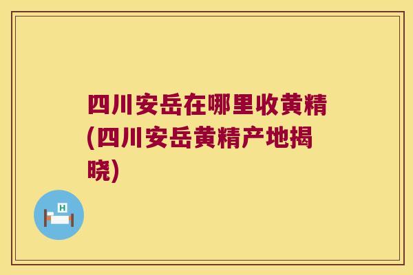 四川安岳在哪里收黄精(四川安岳黄精产地揭晓)