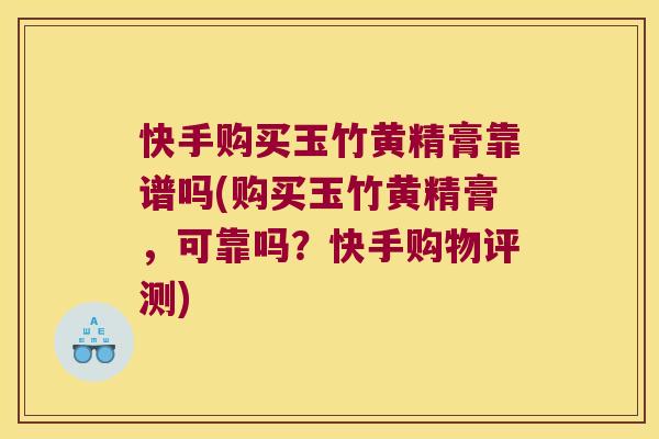快手购买玉竹黄精膏靠谱吗(购买玉竹黄精膏，可靠吗？快手购物评测)