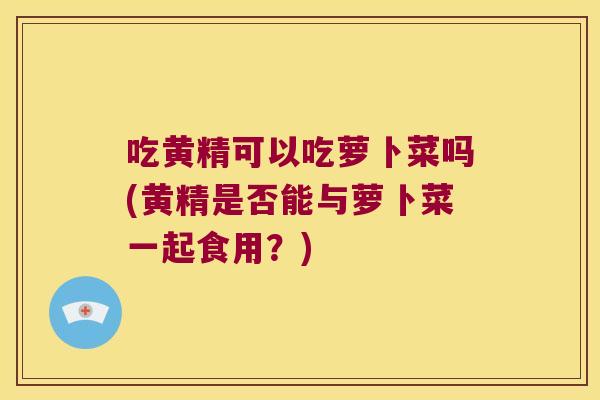 吃黄精可以吃萝卜菜吗(黄精是否能与萝卜菜一起食用？)