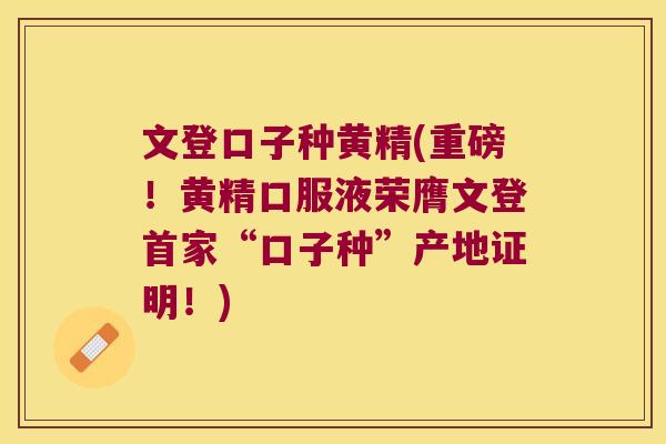 文登口子种黄精(重磅！黄精口服液荣膺文登首家“口子种”产地证明！)
