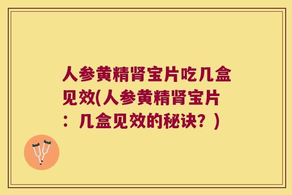人参黄精宝片吃几盒见效(人参黄精宝片：几盒见效的秘诀？)