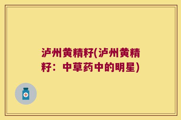 泸州黄精籽(泸州黄精籽:中草药中的明星) 泸州黄精籽(泸州黄精籽:中草药中的明星)