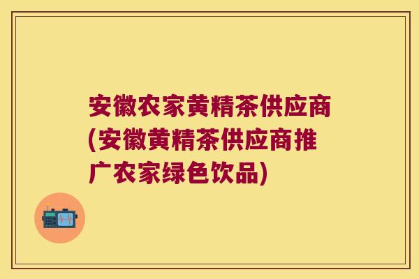 安徽农家黄精茶供应商(安徽黄精茶供应商推广农家绿色饮品)