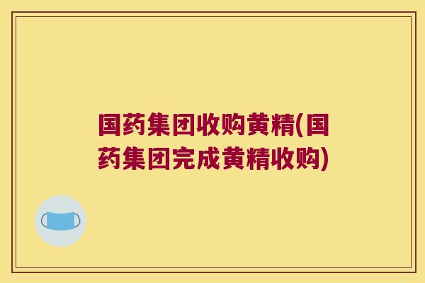国药集团收购黄精(国药集团完成黄精收购) 国药集团收购黄精(国药集团完成黄精收购)