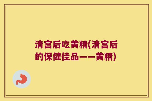清宫后吃黄精(清宫后的保健佳品——黄精)