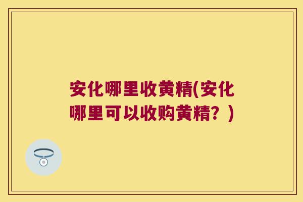 安化哪里收黄精(安化哪里可以收购黄精?) 安化哪里收黄精(安化哪里可以收购黄精?)